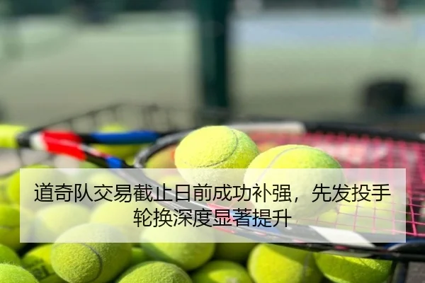 道奇队交易截止日前成功补强，先发投手轮换深度显著提升
