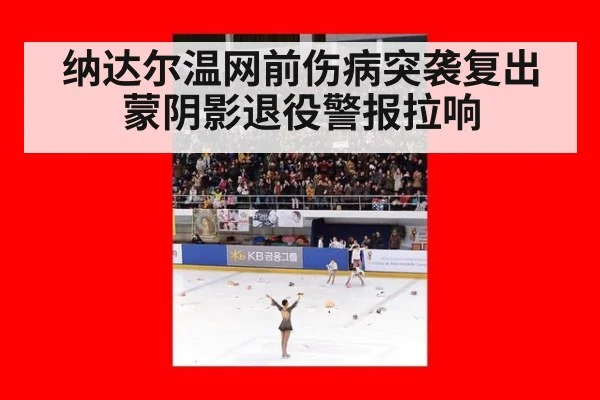 纳达尔温网前伤病突袭复出蒙阴影退役警报拉响
