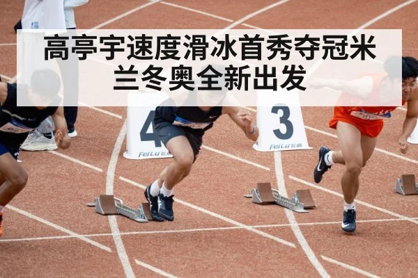 高亭宇速度滑冰首秀夺冠米兰冬奥全新出发