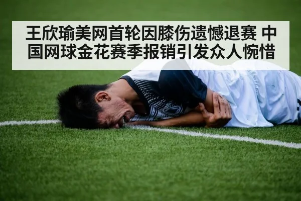 王欣瑜美网首轮因膝伤遗憾退赛 中国网球金花赛季报销引发众人惋惜